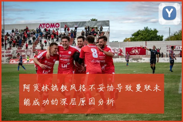 阿莫林执教风格不妥协导致曼联未能成功的深层原因分析