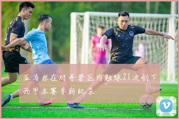亚马尔在对手禁区内触球21次创下西甲本赛季新纪录