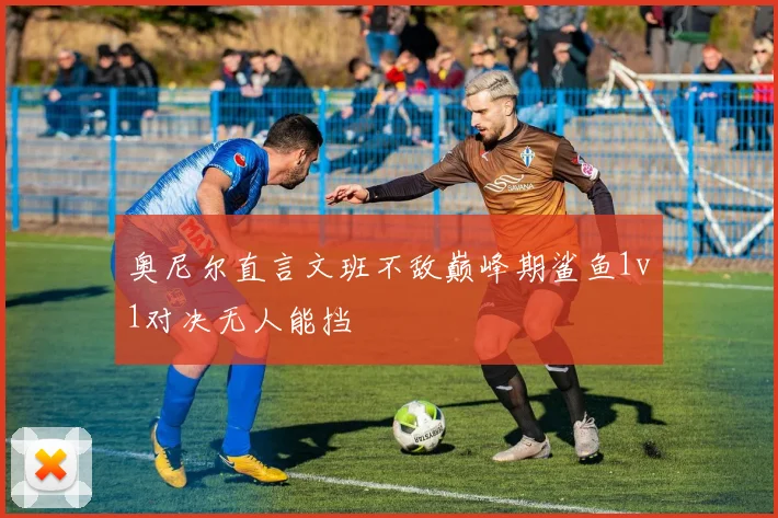 奥尼尔直言文班不敌巅峰期鲨鱼1v1对决无人能挡