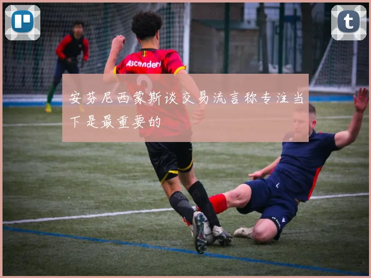 安芬尼西蒙斯谈交易流言称专注当下是最重要的