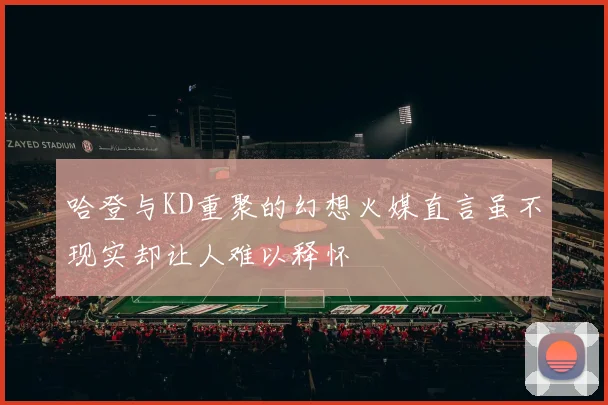 哈登与KD重聚的幻想火媒直言虽不现实却让人难以释怀