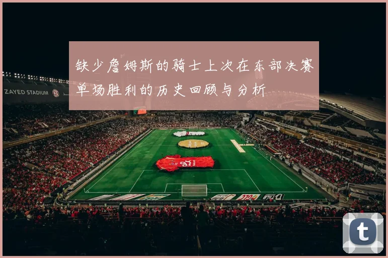 缺少詹姆斯的骑士上次在东部决赛单场胜利的历史回顾与分析