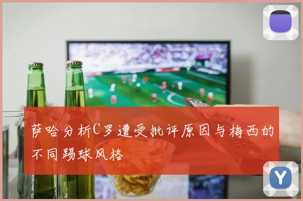 萨哈分析C罗遭受批评原因与梅西的不同踢球风格