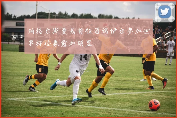 纳格尔斯曼或将征召诺伊尔参加世界杯迹象愈加明显