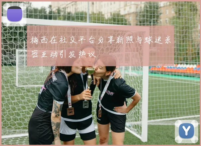 梅西在社交平台分享新照与球迷亲密互动引发热议