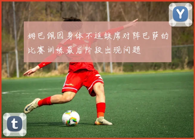 姆巴佩因身体不适缺席对阵巴萨的比赛训练最后阶段出现问题