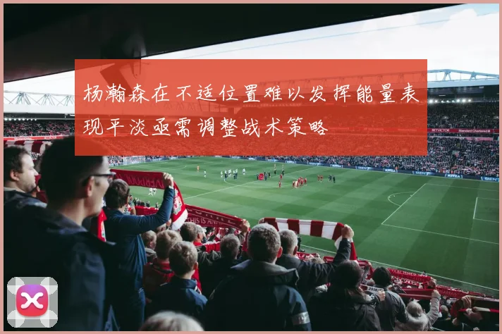 杨瀚森在不适位置难以发挥能量表现平淡亟需调整战术策略