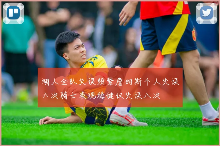 湖人全队失误频繁詹姆斯个人失误六次骑士表现稳健仅失误八次