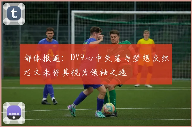 都体报道：DV9心中失落与梦想交织尤文未将其视为领袖之选
