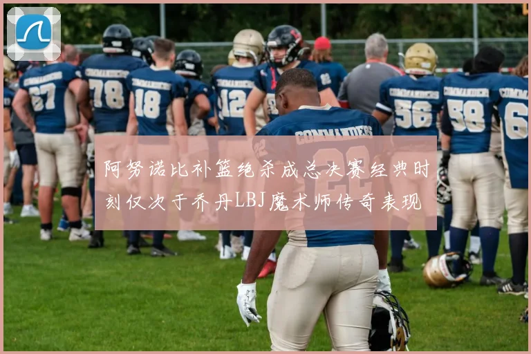 阿努诺比补篮绝杀成总决赛经典时刻仅次于乔丹LBJ魔术师传奇表现