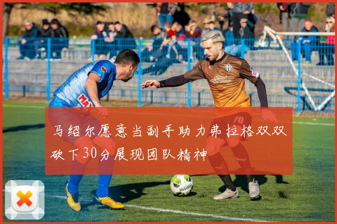 马绍尔愿意当副手助力弗拉格双双砍下30分展现团队精神