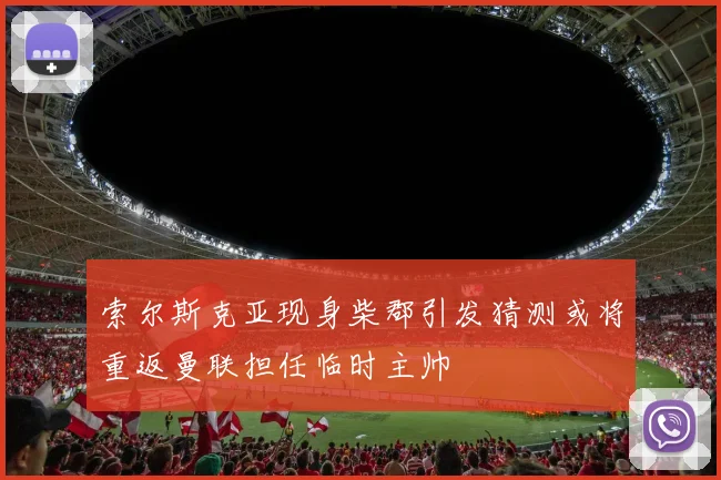 索尔斯克亚现身柴郡引发猜测或将重返曼联担任临时主帅