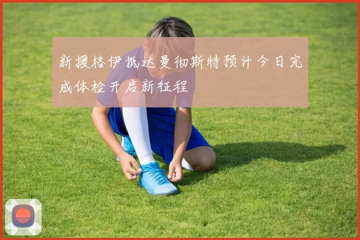新援格伊抵达曼彻斯特预计今日完成体检开启新征程