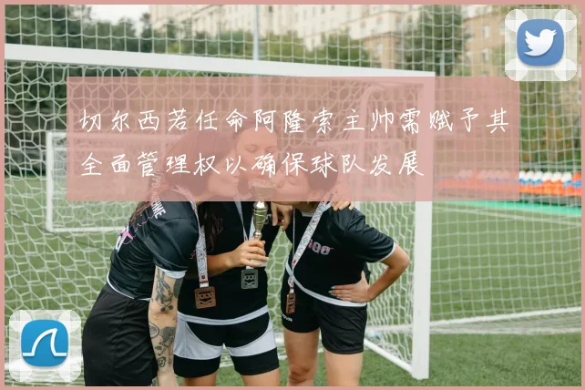 切尔西若任命阿隆索主帅需赋予其全面管理权以确保球队发展