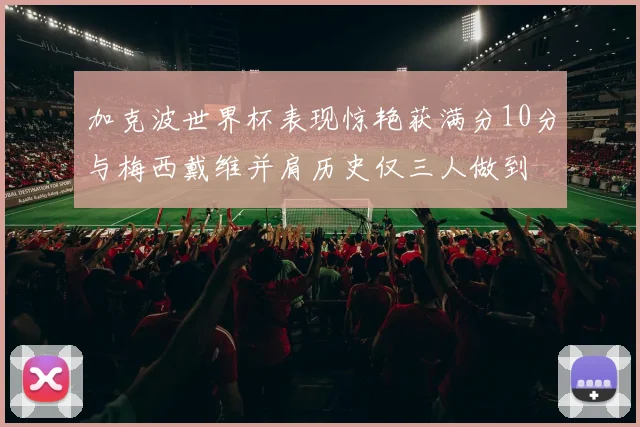 加克波世界杯表现惊艳获满分10分与梅西戴维并肩历史仅三人做到