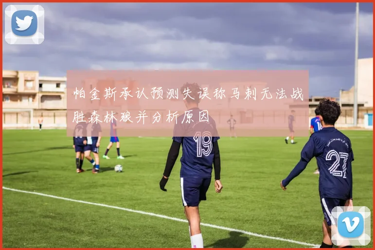 帕金斯承认预测失误称马刺无法战胜森林狼并分析原因