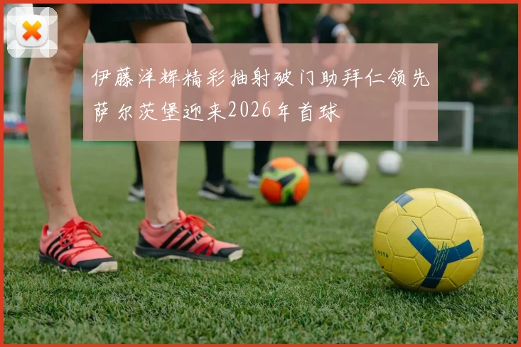 伊藤洋辉精彩抽射破门助拜仁领先萨尔茨堡迎来2026年首球