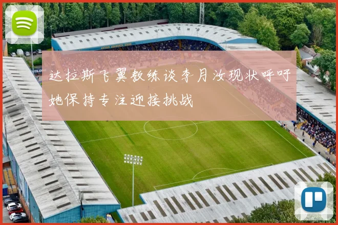 达拉斯飞翼教练谈李月汝现状呼吁她保持专注迎接挑战