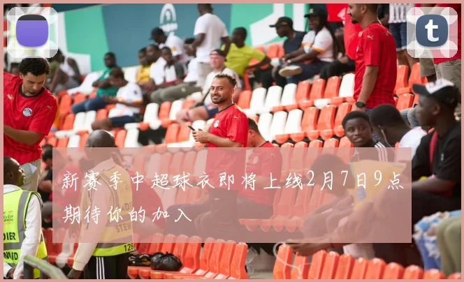 新赛季中超球衣即将上线2月7日9点期待你的加入
