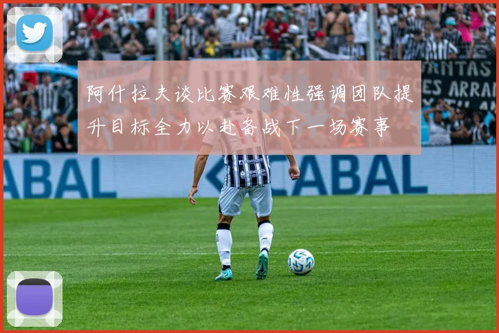 阿什拉夫谈比赛艰难性强调团队提升目标全力以赴备战下一场赛事