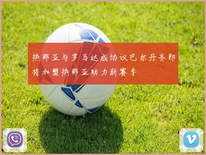 热那亚与罗马达成协议巴尔丹齐即将加盟热那亚助力新赛季