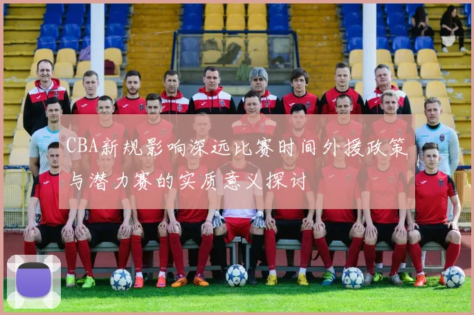 CBA新规影响深远比赛时间外援政策与潜力赛的实质意义探讨