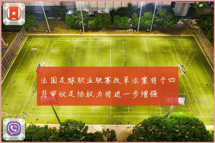 法国足球职业联赛改革法案将于四月审议足协权力将进一步增强