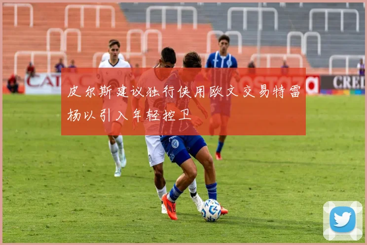 皮尔斯建议独行侠用欧文交易特雷杨以引入年轻控卫