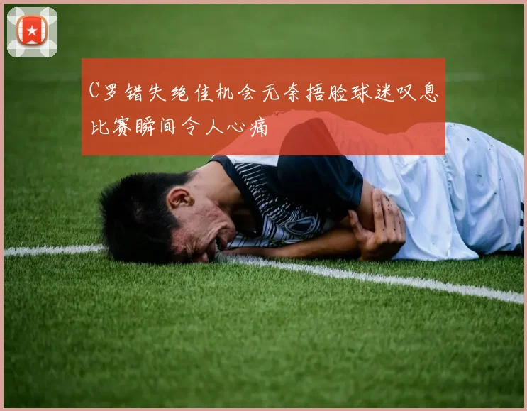 C罗错失绝佳机会无奈捂脸球迷叹息比赛瞬间令人心痛