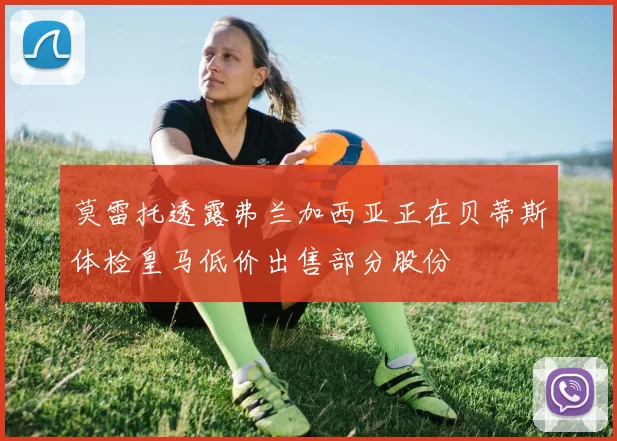 莫雷托透露弗兰加西亚正在贝蒂斯体检皇马低价出售部分股份