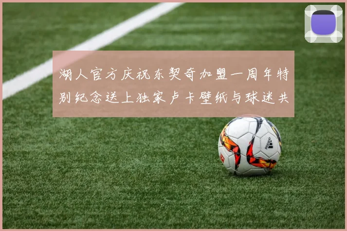 湖人官方庆祝东契奇加盟一周年特别纪念送上独家卢卡壁纸与球迷共享快乐时光